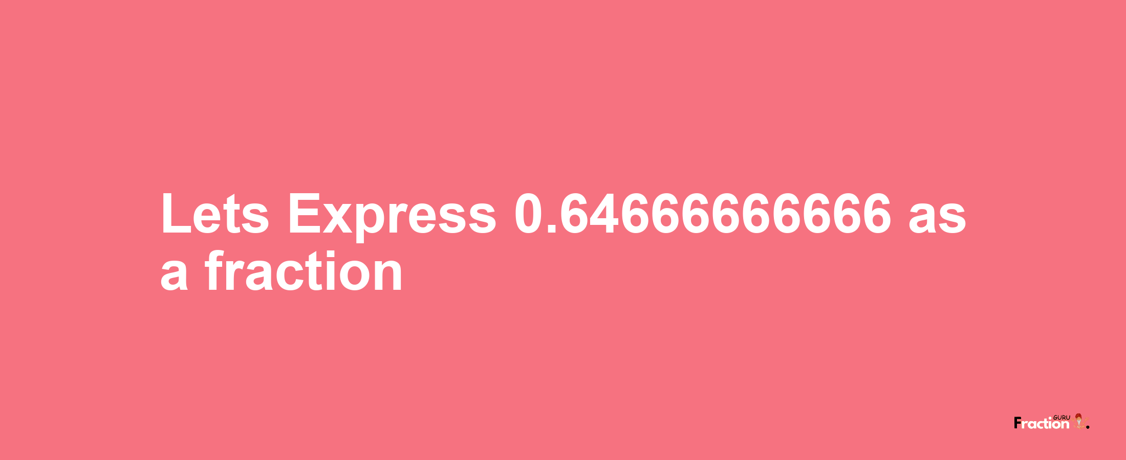 Lets Express 0.64666666666 as afraction